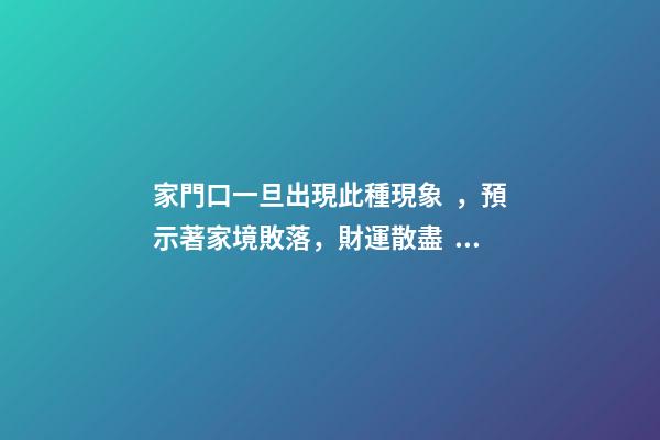 家門口一旦出現此種現象，預示著家境敗落，財運散盡，趕快改正